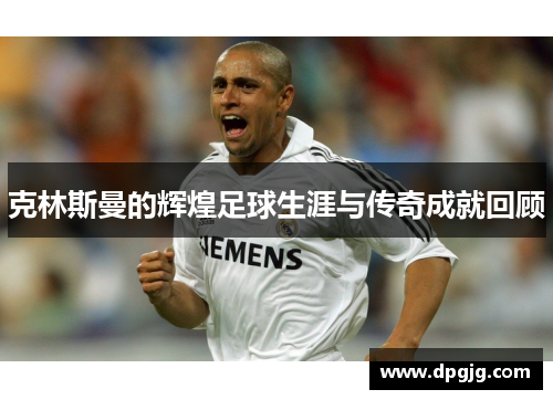 克林斯曼的辉煌足球生涯与传奇成就回顾