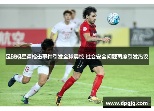 足球明星遭枪击事件引发全球震惊 社会安全问题再度引发热议