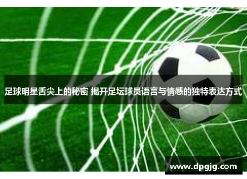 足球明星舌尖上的秘密 揭开足坛球员语言与情感的独特表达方式