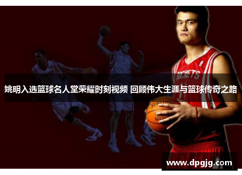 姚明入选篮球名人堂荣耀时刻视频 回顾伟大生涯与篮球传奇之路