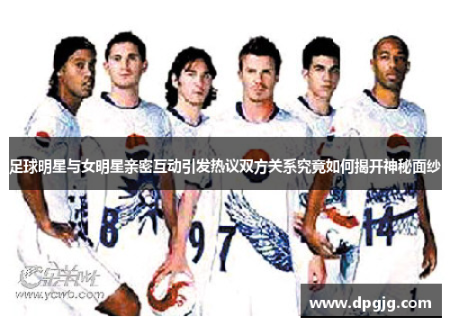 足球明星与女明星亲密互动引发热议双方关系究竟如何揭开神秘面纱