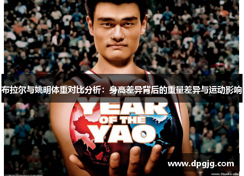布拉尔与姚明体重对比分析：身高差异背后的重量差异与运动影响