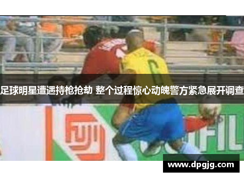 足球明星遭遇持枪抢劫 整个过程惊心动魄警方紧急展开调查