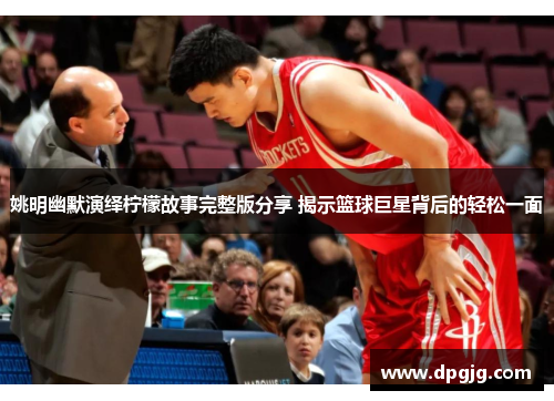 姚明幽默演绎柠檬故事完整版分享 揭示篮球巨星背后的轻松一面