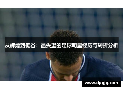 从辉煌到低谷：最失望的足球明星经历与转折分析