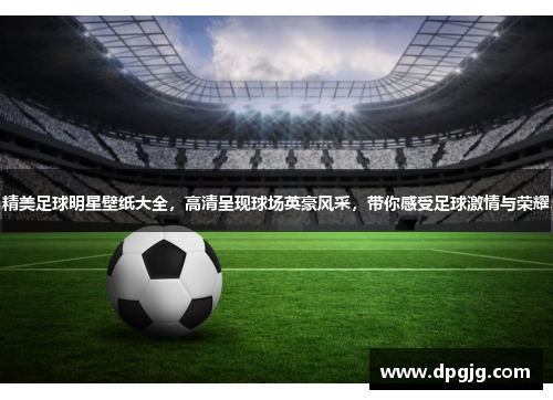 精美足球明星壁纸大全，高清呈现球场英豪风采，带你感受足球激情与荣耀