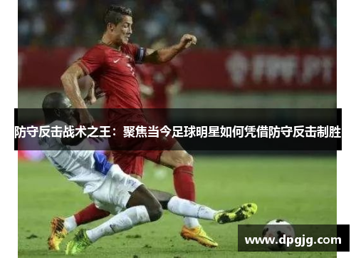 防守反击战术之王：聚焦当今足球明星如何凭借防守反击制胜