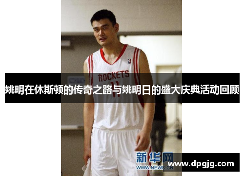 姚明在休斯顿的传奇之路与姚明日的盛大庆典活动回顾