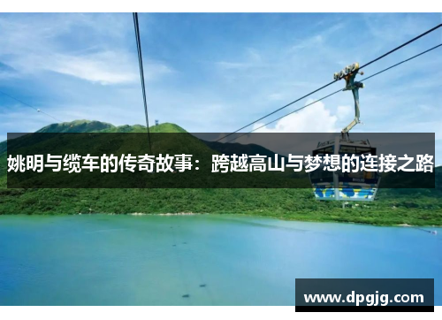 姚明与缆车的传奇故事：跨越高山与梦想的连接之路