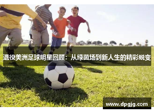 退役美洲足球明星回顾：从绿茵场到新人生的精彩蜕变