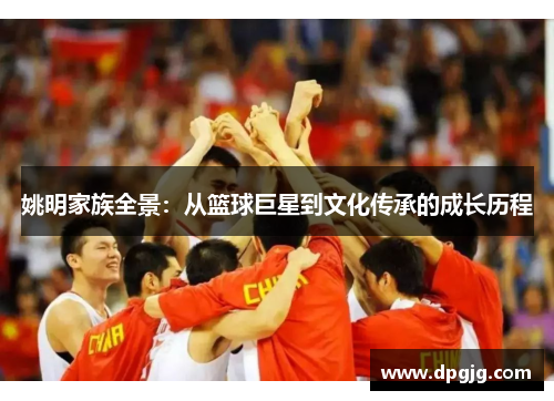 姚明家族全景：从篮球巨星到文化传承的成长历程