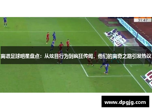 离谱足球明星盘点：从炫目行为到疯狂传闻，他们的离奇之路引发热议