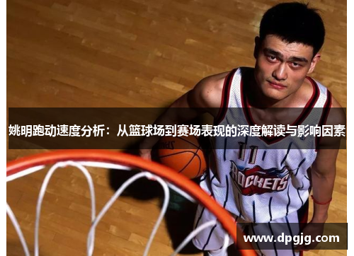 姚明跑动速度分析：从篮球场到赛场表现的深度解读与影响因素