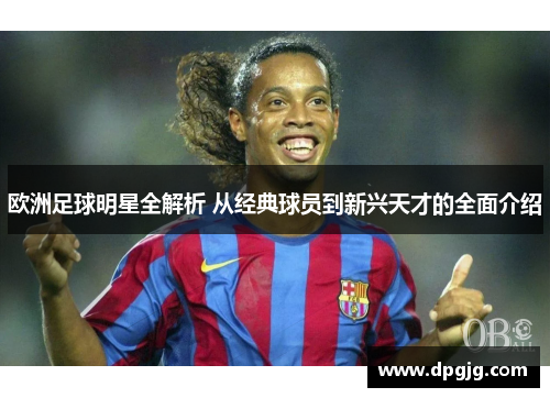 欧洲足球明星全解析 从经典球员到新兴天才的全面介绍