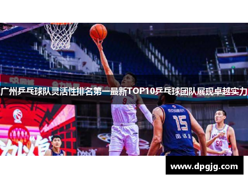广州乒乓球队灵活性排名第一最新TOP10乒乓球团队展现卓越实力