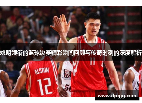 姚明领衔的篮球决赛精彩瞬间回顾与传奇时刻的深度解析