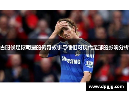 古时候足球明星的传奇故事与他们对现代足球的影响分析
