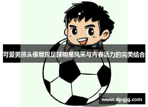 可爱男孩头像展现足球明星风采与青春活力的完美结合