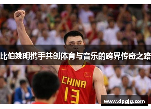 比伯姚明携手共创体育与音乐的跨界传奇之路