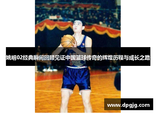 姚明02经典瞬间回顾见证中国篮球传奇的辉煌历程与成长之路