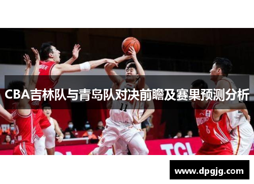 CBA吉林队与青岛队对决前瞻及赛果预测分析