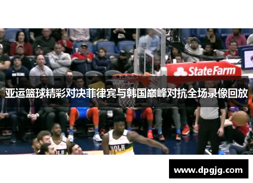 亚运篮球精彩对决菲律宾与韩国巅峰对抗全场录像回放
