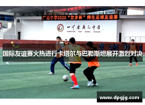 国际友谊赛火热进行卡塔尔与巴勒斯坦展开激烈对决