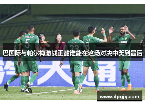 巴国际与帕尔梅激战正酣谁能在这场对决中笑到最后
