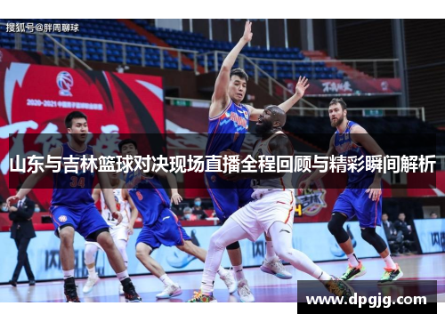 山东与吉林篮球对决现场直播全程回顾与精彩瞬间解析