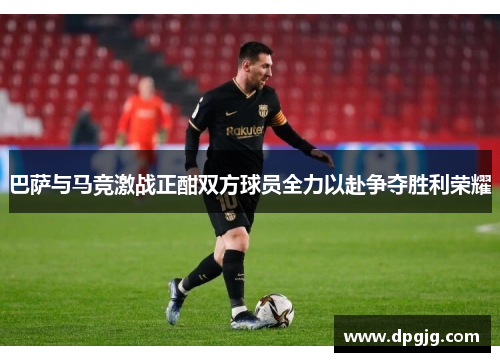 巴萨与马竞激战正酣双方球员全力以赴争夺胜利荣耀