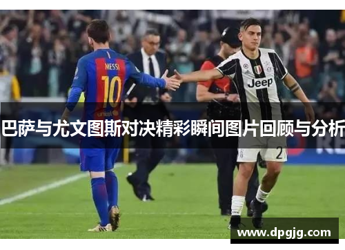 巴萨与尤文图斯对决精彩瞬间图片回顾与分析