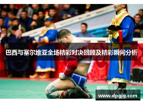 巴西与塞尔维亚全场精彩对决回顾及精彩瞬间分析
