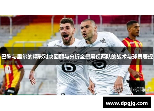 巴黎与里尔的精彩对决回顾与分析全景展现两队的战术与球员表现